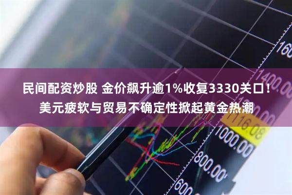 民间配资炒股 金价飙升逾1%收复3330关口！美元疲软与贸易不确定性掀起黄金热潮