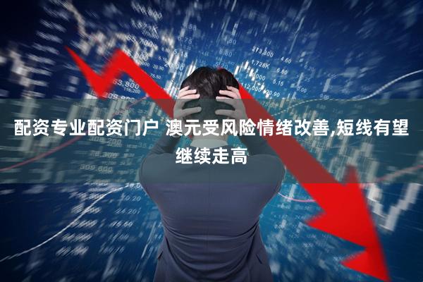 配资专业配资门户 澳元受风险情绪改善,短线有望继续走高