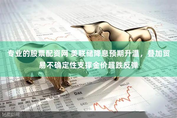 专业的股票配资网 美联储降息预期升温，叠加贸易不确定性支撑金价超跌反弹
