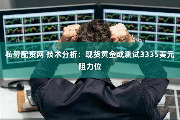 私募配资网 技术分析：现货黄金或测试3335美元阻力位