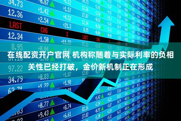 在线配资开户官网 机构称随着与实际利率的负相关性已经打破，金价新机制正在形成