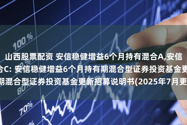 山西股票配资 安信稳健增益6个月持有混合A,安信稳健增益6个月持有混合C: 安信稳健增益6个月持有期混合型证券投资基金更新招募说明书(2025年7月更新)