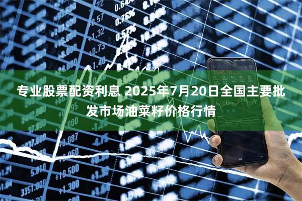 专业股票配资利息 2025年7月20日全国主要批发市场油菜籽价格行情