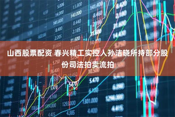 山西股票配资 春兴精工实控人孙洁晓所持部分股份司法拍卖流拍