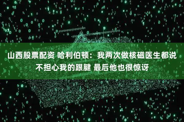 山西股票配资 哈利伯顿：我两次做核磁医生都说不担心我的跟腱 最后他也很惊讶