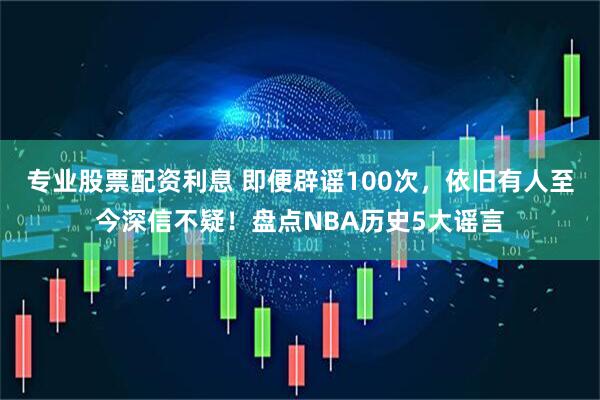 专业股票配资利息 即便辟谣100次，依旧有人至今深信不疑！盘点NBA历史5大谣言
