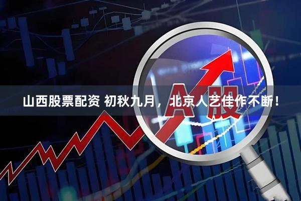 山西股票配资 初秋九月，北京人艺佳作不断！