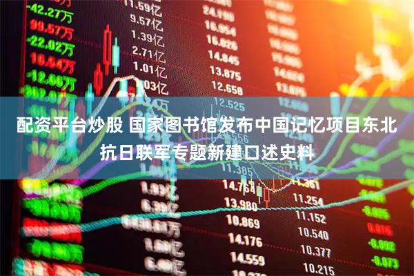 配资平台炒股 国家图书馆发布中国记忆项目东北抗日联军专题新建口述史料