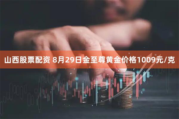 山西股票配资 8月29日金至尊黄金价格1009元/克