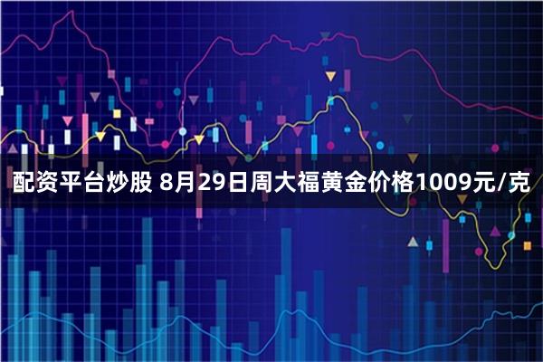 配资平台炒股 8月29日周大福黄金价格1009元/克