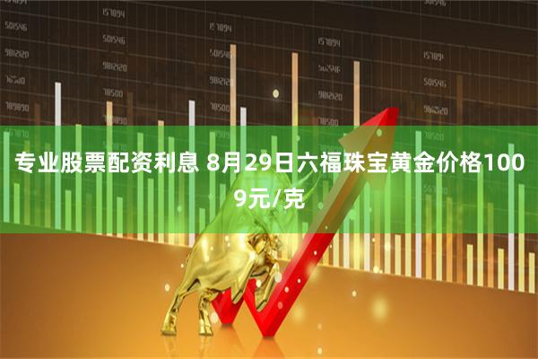 专业股票配资利息 8月29日六福珠宝黄金价格1009元/克