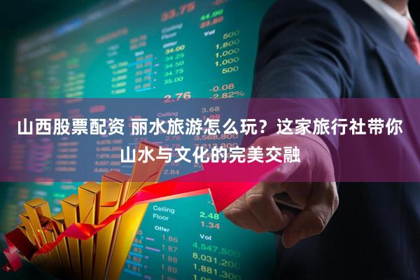 山西股票配资 丽水旅游怎么玩？这家旅行社带你山水与文化的完美交融