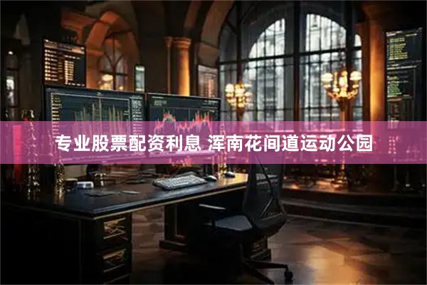 专业股票配资利息 浑南花间道运动公园
