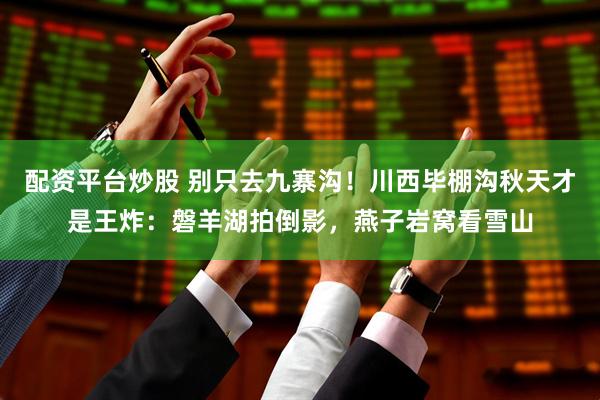 配资平台炒股 别只去九寨沟！川西毕棚沟秋天才是王炸：磐羊湖拍倒影，燕子岩窝看雪山