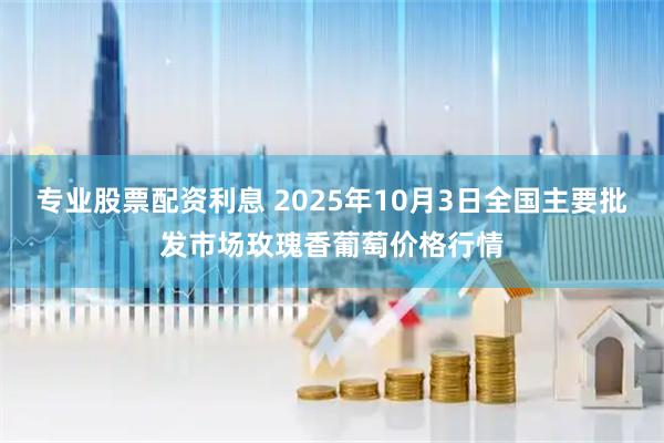 专业股票配资利息 2025年10月3日全国主要批发市场玫瑰香葡萄价格行情