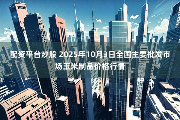 配资平台炒股 2025年10月3日全国主要批发市场玉米制品价格行情