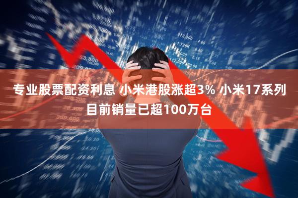 专业股票配资利息 小米港股涨超3% 小米17系列目前销量已超100万台