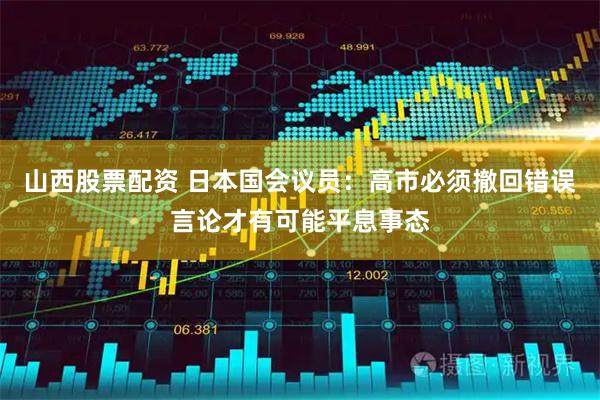 山西股票配资 日本国会议员：高市必须撤回错误言论才有可能平息事态